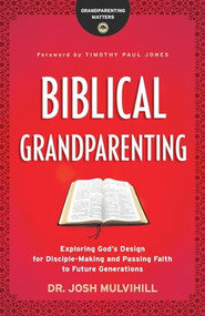 Biblical Grandparenting (Exploring God's Design for Disciple-Making and Passing Faith to Future Generations) by Dr. Josh Mulvihill, Timothy Paul Jones, 9780764231285