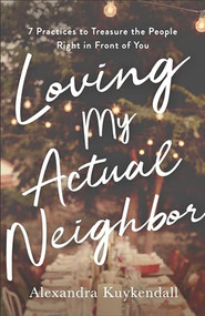 Loving My Actual Neighbor (7 Practices to Treasure the People Right in Front of You) by Alexandra Kuykendall, 9780801075377