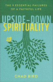 Upside-Down Spirituality (The 9 Essential Failures of a Faithful Life) by Chad Bird, 9780801075674