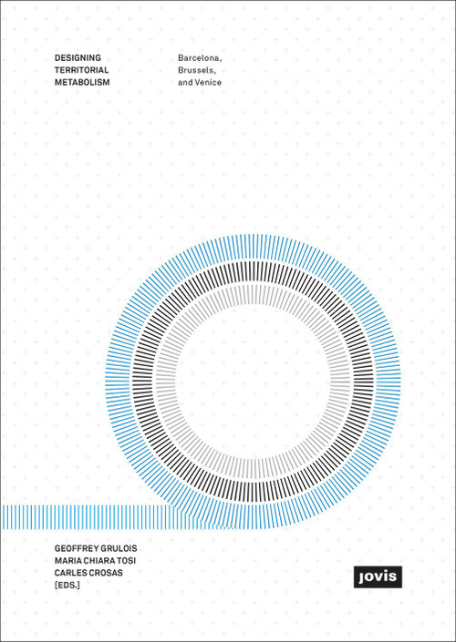 Designing Territorial Metabolism (Metropolitan Studio on Brussels, Barcelona, and Veneto) by Geoffrey Grulois, Maria Chiara Tosi, Carles Crosas, Marco Ranzato, 9783868594898