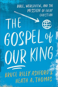 The Gospel of Our King (Bible, Worldview, and the Mission of Every Christian) by Bruce Riley Ashford, Heath A. Thomas, 9780801049033