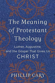 The Meaning of Protestant Theology (Luther, Augustine, and the Gospel That Gives Us Christ) by Phillip Cary, 9780801039454