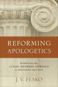 Reforming Apologetics (Retrieving the Classic Reformed Approach to Defending the Faith) by J. V. Fesko, 9780801098901