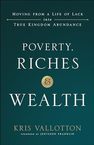 Poverty, Riches and Wealth (Moving from a Life of Lack into True Kingdom Abundance) by Kris Vallotton, Jentezen Franklin, 9780800799076