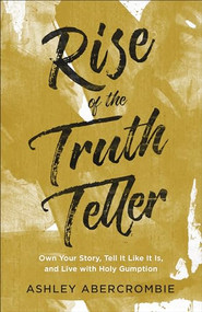 Rise of the Truth Teller (Own Your Story, Tell It Like It Is, and Live with Holy Gumption) by Ashley Abercrombie, 9780801094385