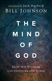 The Mind of God (How His Wisdom Can Transform Our World) by Bill Johnson, Jack Hayford, 9780800799540
