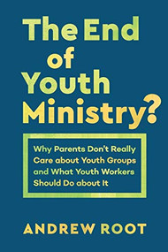 The End of Youth Ministry? (Why Parents Don't Really Care about Youth Groups and What Youth Workers Should Do about It) by Andrew Root, 9781540961396