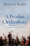 A Peculiar Orthodoxy (Reflections on Theology and the Arts) by Jeremy S. Begbie, 9780801099663