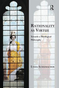 Rationality as Virtue (Towards a Theological Philosophy) - 9781138053274 by Lydia Schumacher, 9781138053274