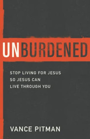 Unburdened (Stop Living for Jesus So Jesus Can Live through You) by Vance Pitman, 9780801094613