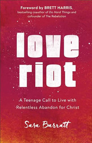 Love Riot (A Teenage Call to Live with Relentless Abandon for Christ) by Sara Barratt, Brett Harris, 9780801094408