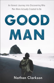 Good Man (An Honest Journey into Discovering Who Men Were Actually Created to Be) by Nathan Clarkson, 9781540900234