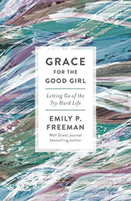 Grace for the Good Girl (Letting Go of the Try-Hard Life) by Emily P. Freeman, 9780800738242