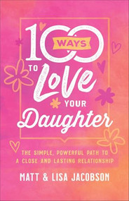 100 Ways to Love Your Daughter (The Simple, Powerful Path to a Close and Lasting Relationship) by Matt Jacobson, Lisa Jacobson, 9780800736668