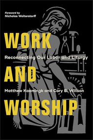 Work and Worship (Reconnecting Our Labor and Liturgy) by Matthew Kaemingk, Cory B. Willson, Nicholas Wolterstorff, 9781540961983