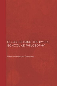Re-Politicising the Kyoto School as Philosophy by Christopher Goto-Jones, 9780415604642