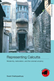 Representing Calcutta (Modernity, Nationalism and the Colonial Uncanny) by Swati Chattopadhyay, 9780415392167