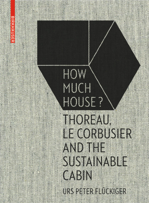 How Much House? (Thoreau, Le Corbusier and the Sustainable Cabin) by Urs Peter Flückiger, 9783035610284