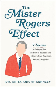 The Mister Rogers Effect (7 Secrets to Bringing Out the Best in Yourself and Others from America's Beloved Neighbor) by Dr. Anita Knight Kuhnley, 9781540900296