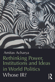 Rethinking Power, Institutions and Ideas in World Politics (Whose IR?) by Amitav Acharya, 9780415706742