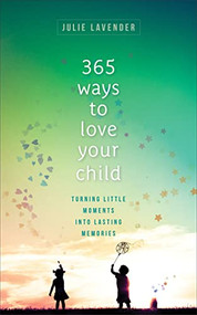 365 Ways to Love Your Child (Turning Little Moments into Lasting Memories) by Julie Lavender, 9780800738846