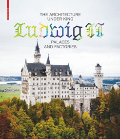 The Architecture under King Ludwig II - Palaces and Factories by Andres Lepik, Katrin Bäumler, 9783035615364