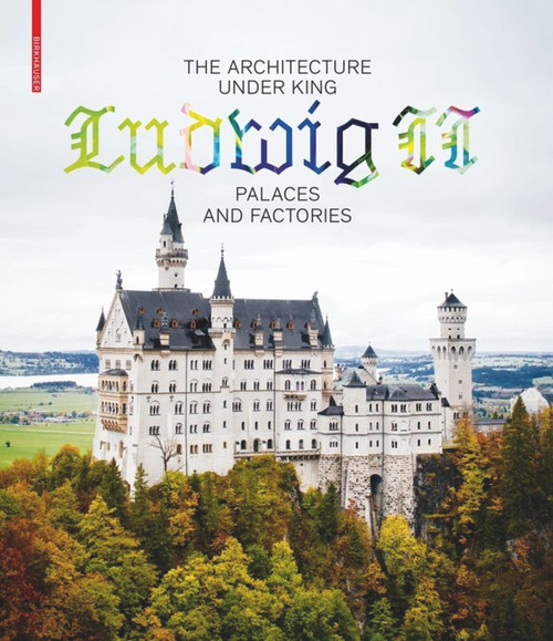 The Architecture under King Ludwig II - Palaces and Factories by Andres Lepik, Katrin Bäumler, 9783035615364