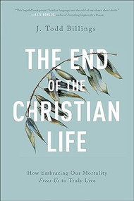 The End of the Christian Life (How Embracing Our Mortality Frees Us to Truly Live) by J. Todd Billings, 9781587434204