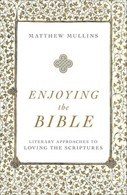 Enjoying the Bible (Literary Approaches to Loving the Scriptures) by Matthew Mullins, 9781540961662