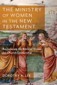 The Ministry of Women in the New Testament (Reclaiming the Biblical Vision for Church Leadership) by Dorothy A. Lee, 9781540963086