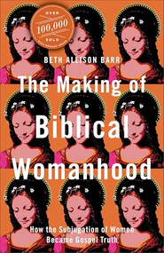 The Making of Biblical Womanhood (How the Subjugation of Women Became Gospel Truth) by Beth Allison Barr, 9781587434709