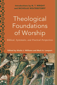 Theological Foundations of Worship (Biblical, Systematic, and Practical Perspectives) by Khalia J. Williams, Mark A. Lamport, Melanie C. Ross, Mark Lamport, 9781540962515