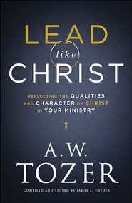 Lead like Christ (Reflecting the Qualities and Character of Christ in Your Ministry) by A.W. Tozer, James L. Snyder, 9780764234033