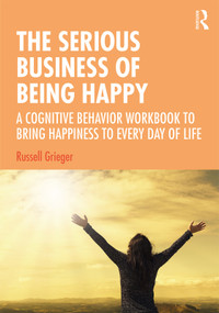 The Serious Business of Being Happy (A Cognitive Behavior Workbook to Bring Happiness to Every Day of Life) by Russell Grieger, 9781138386341