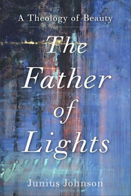 The Father of Lights (A Theology of Beauty) by Junius Johnson, 9781540964892