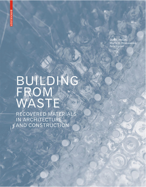 Building from Waste (Recovered Materials in Architecture and Construction) by Dirk E. Hebel, Marta H. Wisniewska, Felix Heisel, 9783038215844
