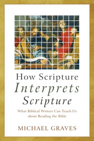How Scripture Interprets Scripture (What Biblical Writers Can Teach Us about Reading the Bible) by Michael Graves, 9781540962003