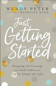 Just Getting Started (Stepping with Courage into God's Call for the Next Stage of Life) by Wendy Peter, Patricia King, 9780800762117