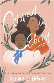 Carved in Ebony (Lessons from the Black Women Who Shape Us) by Jasmine L. Holmes, Karen Ellis, 9780764238857