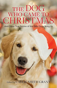 The Dog Who Came to Christmas (And Other True Stories of the Gifts Dogs Bring Us) by Callie Smith Grant, 9780800737924
