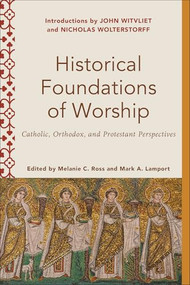 Historical Foundations of Worship (Catholic, Orthodox, and Protestant Perspectives) by Melanie C. Ross, Mark A. Lamport, Melanie C. Ross, Mark Lamport, 9781540962522