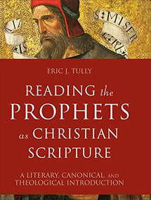 Reading the Prophets as Christian Scripture (A Literary, Canonical, and Theological Introduction) by Eric J. Tully, 9780801099731