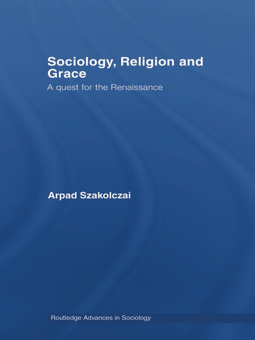 Sociology, Religion and Grace by Arpad Szakolczai, 9780415654289