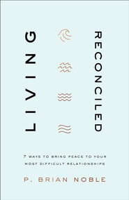 Living Reconciled (7 Ways to Bring Peace to Your Most Difficult Relationships) by P. Brian Noble, 9780801094309
