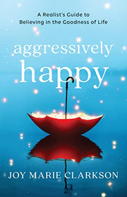 Aggressively Happy (A Realist's Guide to Believing in the Goodness of Life) by Joy Marie Clarkson, 9780764238246