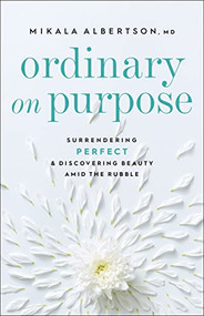 Ordinary on Purpose (Surrendering Perfect and Discovering Beauty amid the Rubble) by Mikala Albertson MD, 9780764239472