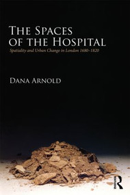 The Spaces of the Hospital (Spatiality and Urban Change in London 1680-1820) by Dana Arnold, 9780415325165