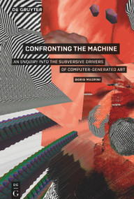 Confronting the Machine (An Enquiry into the Subversive Drives of Computer-Generated Art) by Boris Magrini, 9783110521443