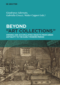 Beyond “Art Collections” (Owning and Accumulating Objects from Greek Antiquity to the Early Modern Period) by Gianfranco Adornato, Gabriella Cirucci, Walter Cupperi, 9783110537918