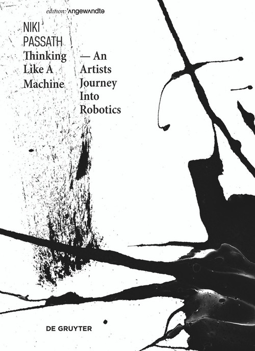Thinking Like a Machine (An Artists Journey Into Robotics) by Niki Passath, 9783110542554